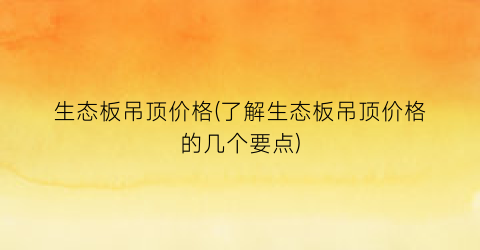 生态板吊顶价格(了解生态板吊顶价格的几个要点)
