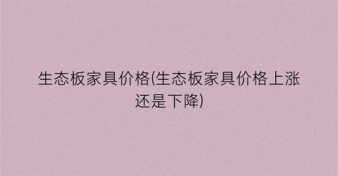 生态板家具价格(生态板家具价格上涨还是下降)
