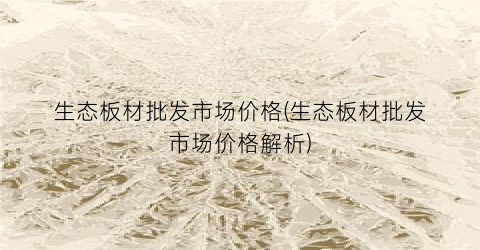 生态板材批发市场价格(生态板材批发市场价格解析)