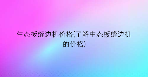 生态板缝边机价格(了解生态板缝边机的价格)