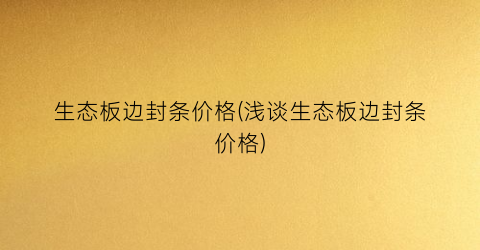 “生态板边封条价格(浅谈生态板边封条价格)