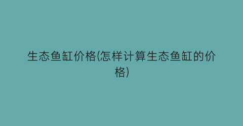 生态鱼缸价格(怎样计算生态鱼缸的价格)