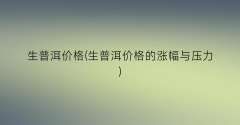 “生普洱价格(生普洱价格的涨幅与压力)