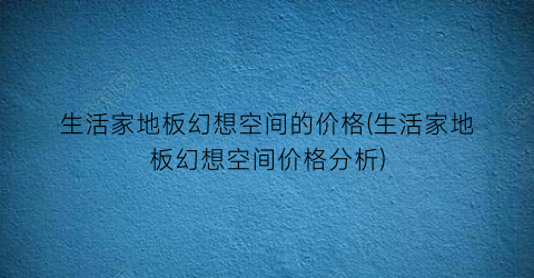 生活家地板幻想空间的价格(生活家地板幻想空间价格分析)