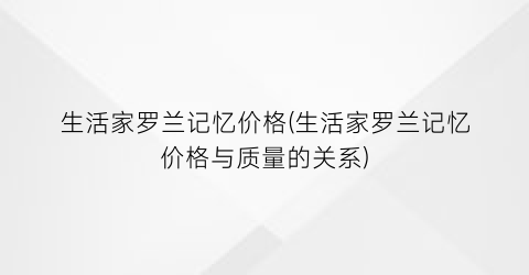 生活家罗兰记忆价格(生活家罗兰记忆价格与质量的关系)