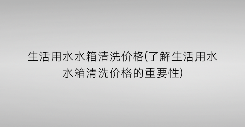 生活用水水箱清洗价格(了解生活用水水箱清洗价格的重要性)