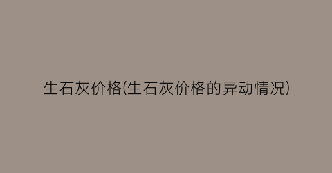 生石灰价格(生石灰价格的异动情况)