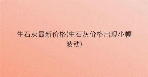 生石灰最新价格(生石灰价格出现小幅波动)