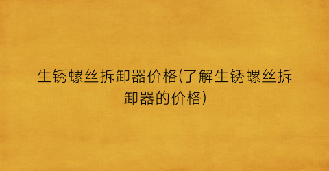 生锈螺丝拆卸器价格(了解生锈螺丝拆卸器的价格)