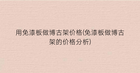 用免漆板做博古架价格(免漆板做博古架的价格分析)