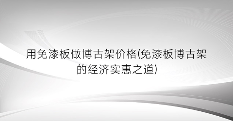 用免漆板做博古架价格(免漆板博古架的经济实惠之道)
