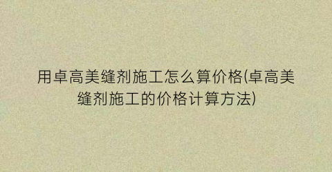 用卓高美缝剂施工怎么算价格(卓高美缝剂施工的价格计算方法)