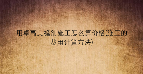 用卓高美缝剂施工怎么算价格(施工的费用计算方法)