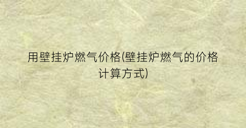 用壁挂炉燃气价格(壁挂炉燃气的价格计算方式)