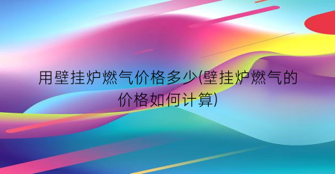 用壁挂炉燃气价格多少(壁挂炉燃气的价格如何计算)