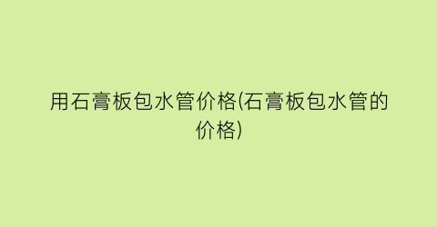用石膏板包水管价格(石膏板包水管的价格)