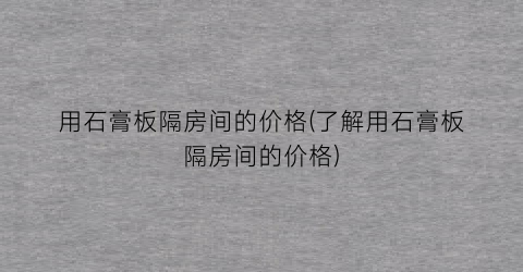 用石膏板隔房间的价格(了解用石膏板隔房间的价格)