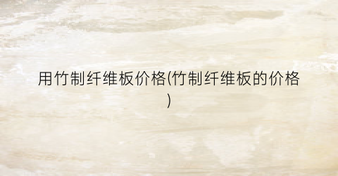 用竹制纤维板价格(竹制纤维板的价格)