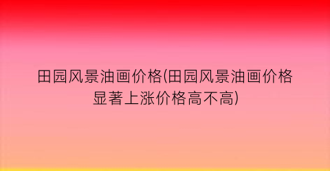 田园风景油画价格(田园风景油画价格显著上涨价格高不高)