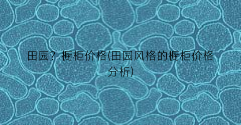 “田园？橱柜价格(田园风格的橱柜价格分析)