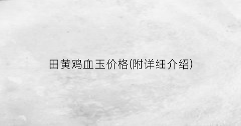 田黄鸡血玉价格(附详细介绍)