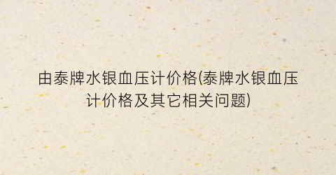 由泰牌水银血压计价格(泰牌水银血压计价格及其它相关问题)
