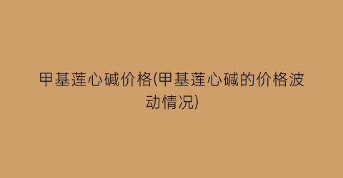 甲基莲心碱价格(甲基莲心碱的价格波动情况)