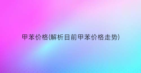 甲苯价格(解析目前甲苯价格走势)