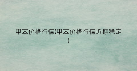 甲苯价格行情(甲苯价格行情近期稳定)