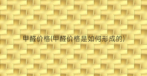 甲醛价格(甲醛价格是如何形成的)