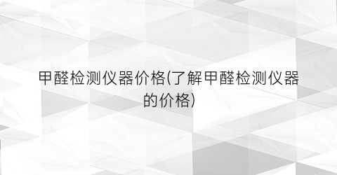 甲醛检测仪器价格(了解甲醛检测仪器的价格)
