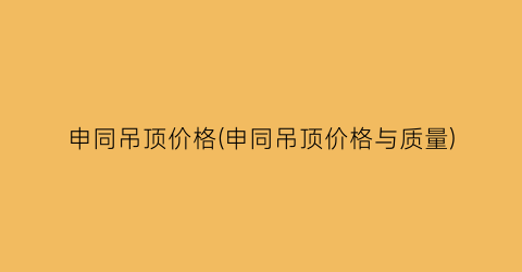 申同吊顶价格(申同吊顶价格与质量)