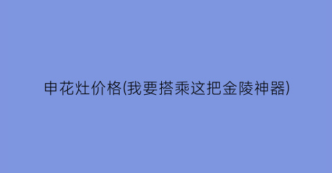 申花灶价格(我要搭乘这把金陵神器)