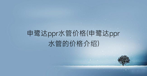 申鹭达ppr水管价格(申鹭达ppr水管的价格介绍)