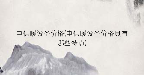 电供暖设备价格(电供暖设备价格具有哪些特点)