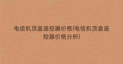 电信机顶盒遥控器价格(电信机顶盒遥控器价格分析)