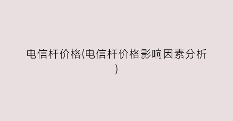 电信杆价格(电信杆价格影响因素分析)
