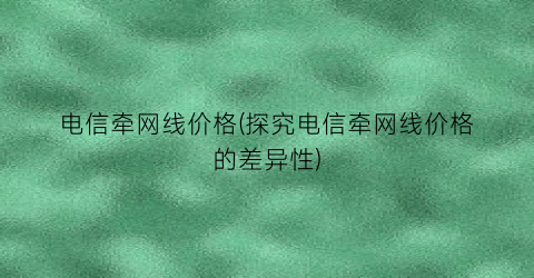 电信牵网线价格(探究电信牵网线价格的差异性)