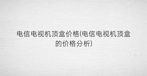 电信电视机顶盒价格(电信电视机顶盒的价格分析)