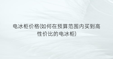 电冰柜价格(如何在预算范围内买到高性价比的电冰柜)