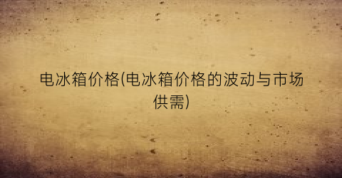 电冰箱价格(电冰箱价格的波动与市场供需)