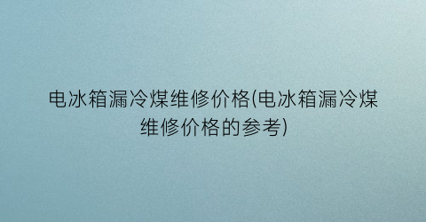 电冰箱漏冷煤维修价格(电冰箱漏冷煤维修价格的参考)