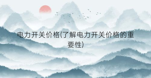 “电力开关价格(了解电力开关价格的重要性)