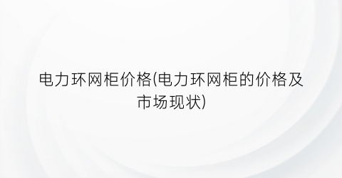 电力环网柜价格(电力环网柜的价格及市场现状)