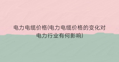 电力电缆价格(电力电缆价格的变化对电力行业有何影响)