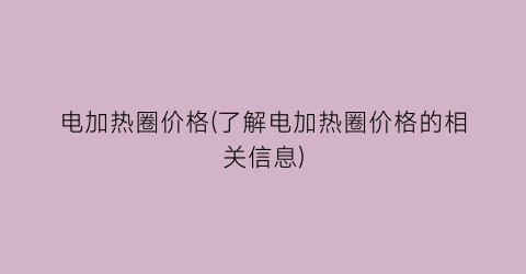 电加热圈价格(了解电加热圈价格的相关信息)