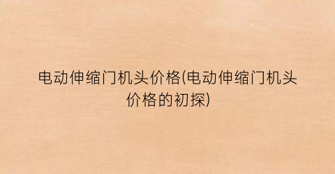 电动伸缩门机头价格(电动伸缩门机头价格的初探)