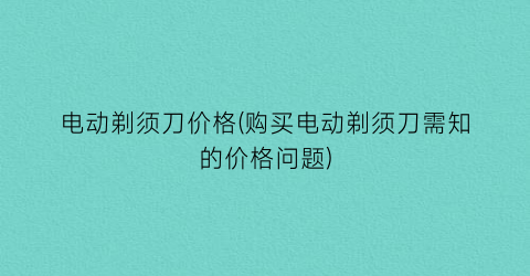电动剃须刀价格(购买电动剃须刀需知的价格问题)