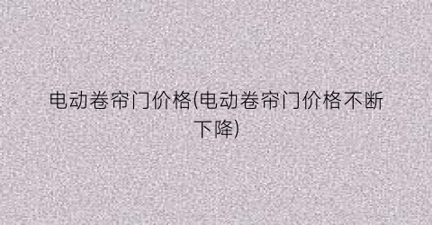 电动卷帘门价格(电动卷帘门价格不断下降)