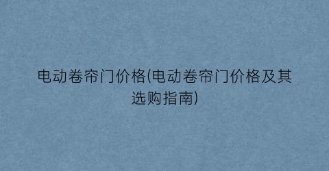 电动卷帘门价格(电动卷帘门价格及其选购指南)
